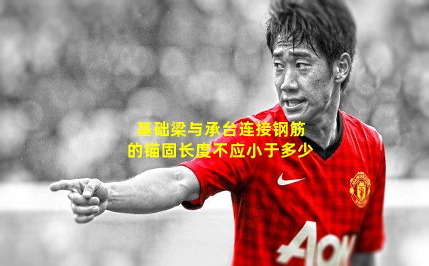 基础梁与承台连接钢筋的锚固长度不应小于多少