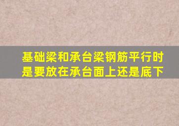 基础梁和承台梁钢筋平行时是要放在承台面上还是底下