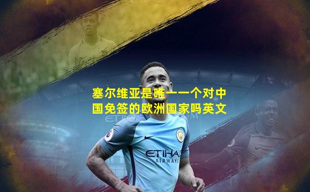 塞尔维亚是唯一一个对中国免签的欧洲国家吗英文