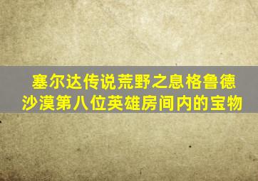 塞尔达传说荒野之息格鲁德沙漠第八位英雄房间内的宝物