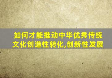 如何才能推动中华优秀传统文化创造性转化,创新性发展