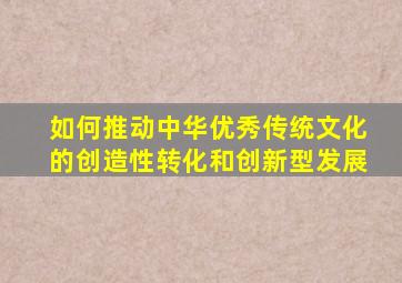 如何推动中华优秀传统文化的创造性转化和创新型发展
