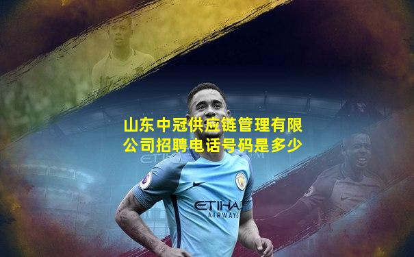 山东中冠供应链管理有限公司招聘电话号码是多少
