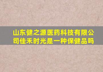 山东健之源医药科技有限公司佳禾时光是一种保健品吗