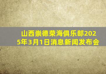 山西崇德荣海俱乐部2025年3月1日消息新闻发布会