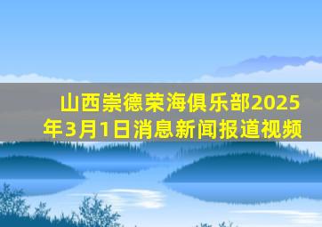 山西崇德荣海俱乐部2025年3月1日消息新闻报道视频