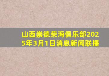 山西崇德荣海俱乐部2025年3月1日消息新闻联播