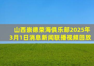 山西崇德荣海俱乐部2025年3月1日消息新闻联播视频回放