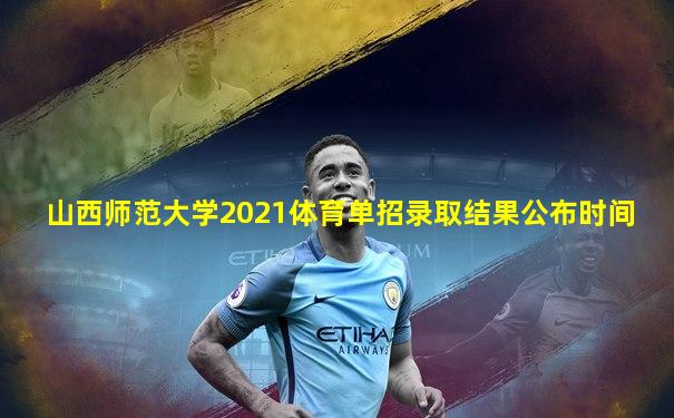 山西师范大学2021体育单招录取结果公布时间