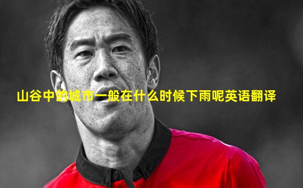 山谷中的城市一般在什么时候下雨呢英语翻译