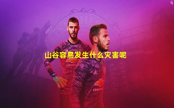 山谷容易发生什么灾害呢