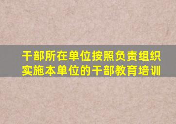 干部所在单位按照负责组织实施本单位的干部教育培训