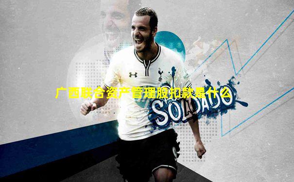 广西联合资产管理股扣款是什么