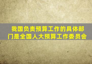 我国负责预算工作的具体部门是全国人大预算工作委员会