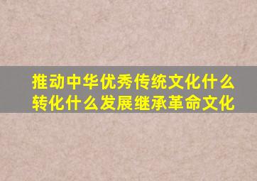 推动中华优秀传统文化什么转化什么发展继承革命文化