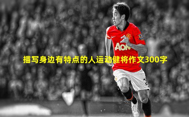 描写身边有特点的人运动健将作文300字