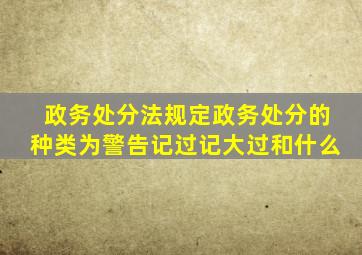 政务处分法规定政务处分的种类为警告记过记大过和什么