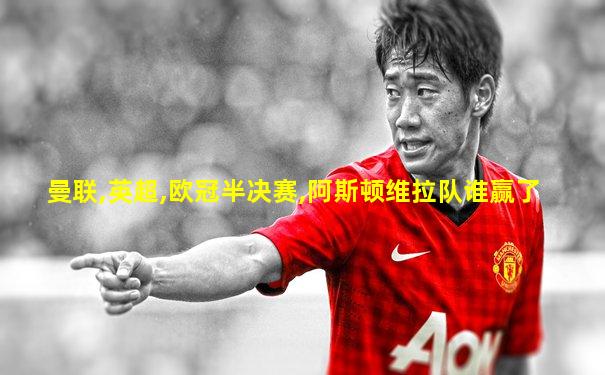 曼联,英超,欧冠半决赛,阿斯顿维拉队谁赢了