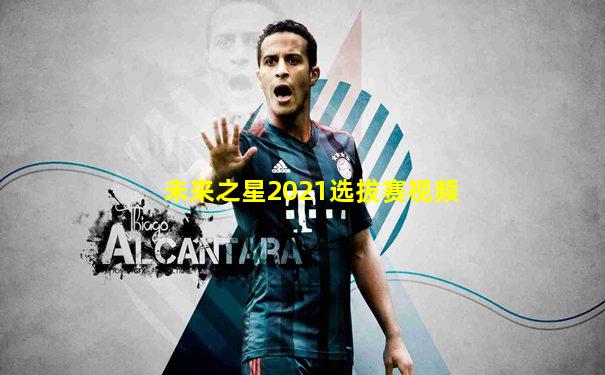 未来之星2021选拔赛视频