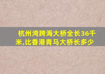 杭州湾跨海大桥全长36千米,比香港青马大桥长多少