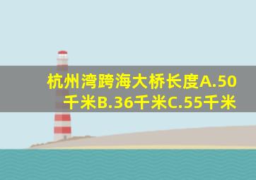杭州湾跨海大桥长度A.50千米B.36千米C.55千米