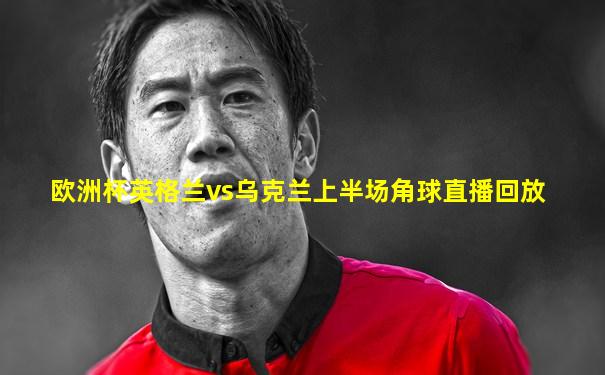 欧洲杯英格兰vs乌克兰上半场角球直播回放