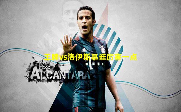 王牌vs洛伊斯基谁厉害一点
