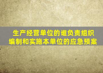 生产经营单位的谁负责组织编制和实施本单位的应急预案