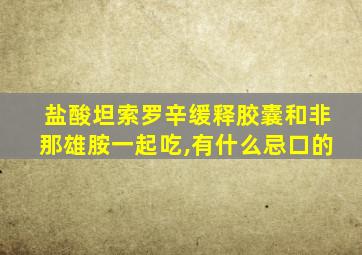 盐酸坦索罗辛缓释胶囊和非那雄胺一起吃,有什么忌口的
