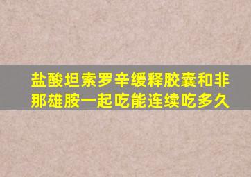 盐酸坦索罗辛缓释胶囊和非那雄胺一起吃能连续吃多久
