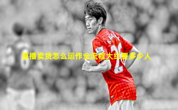 直播卖货怎么运作全流程大约要多少人