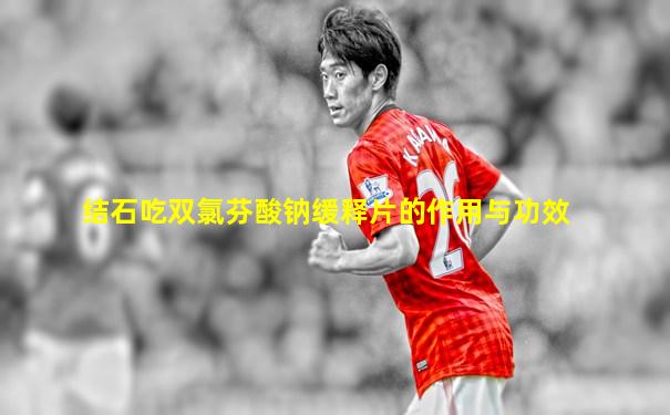 结石吃双氯芬酸钠缓释片的作用与功效