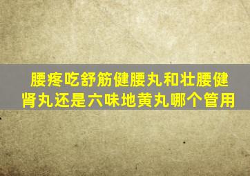 腰疼吃舒筋健腰丸和壮腰健肾丸还是六味地黄丸哪个管用