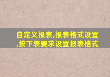 自定义报表,报表格式设置,按下表要求设置报表格式