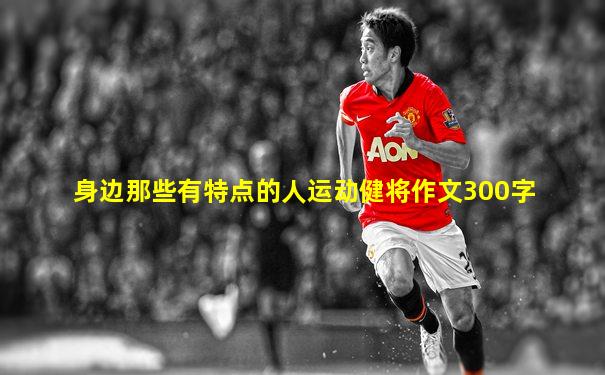 身边那些有特点的人运动健将作文300字