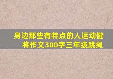 身边那些有特点的人运动健将作文300字三年级跳绳