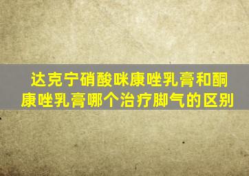 达克宁硝酸咪康唑乳膏和酮康唑乳膏哪个治疗脚气的区别
