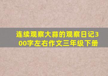 连续观察大蒜的观察日记300字左右作文三年级下册