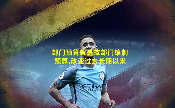 部门预算就是按部门编制预算,改变过去长期以来