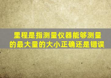 里程是指测量仪器能够测量的最大量的大小正确还是错误