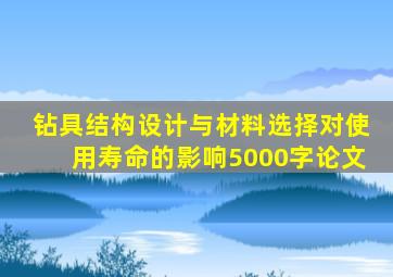 钻具结构设计与材料选择对使用寿命的影响5000字论文