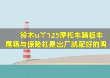 铃木u丫125摩托车踏板车尾箱与保险杠是出厂就配好的吗