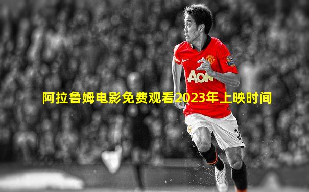 阿拉鲁姆电影免费观看2023年上映时间