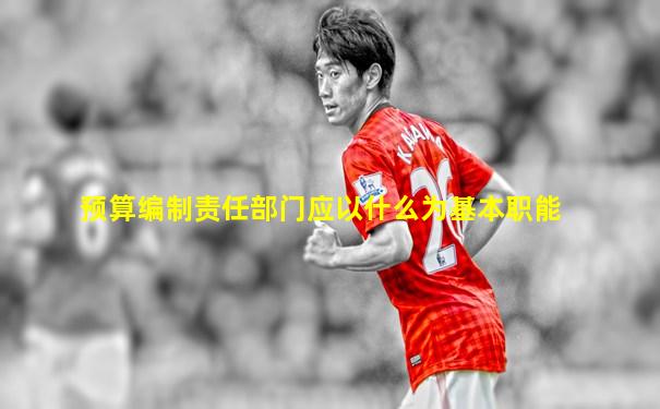 预算编制责任部门应以什么为基本职能