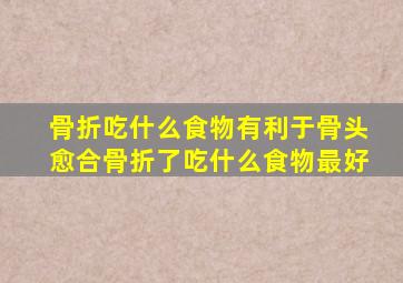 骨折吃什么食物有利于骨头愈合骨折了吃什么食物最好