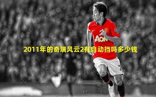 2011年的奇瑞风云2有自动挡吗多少钱