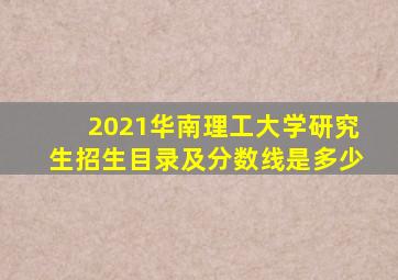2021华南理工大学研究生招生目录及分数线是多少