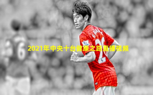 2021年中央十台健康之路直播视频