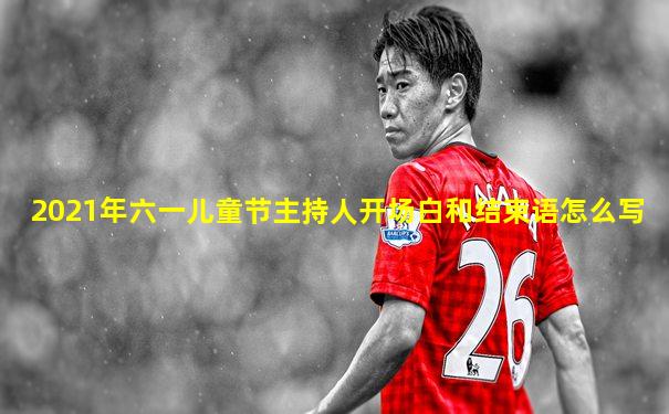 2021年六一儿童节主持人开场白和结束语怎么写