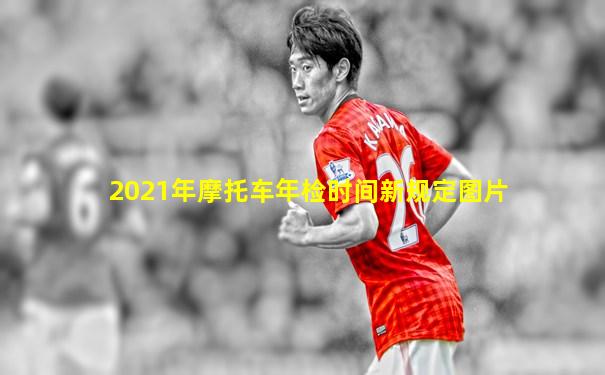 2021年摩托车年检时间新规定图片